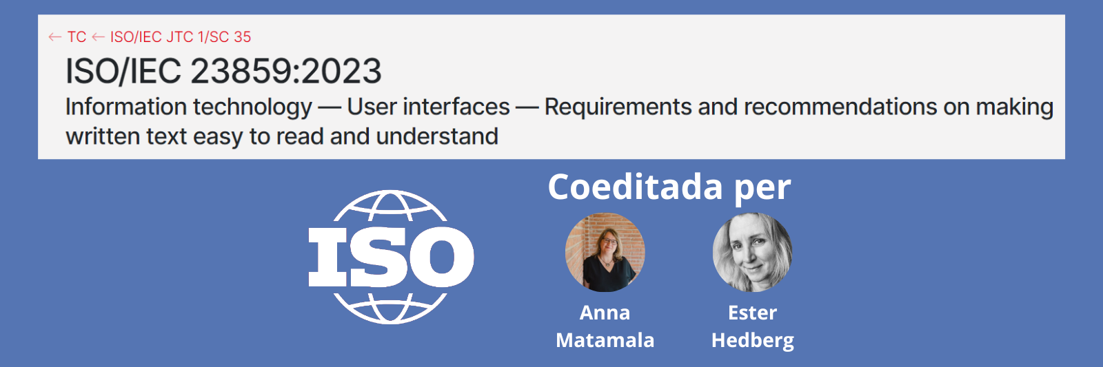 Text incrustat: "ISO/IEC 23859:2023 Information technology — User interfaces — Requirements and recommendations on making written text easy to read and understand". Logo de l'ISO.  Text incrustat: "Coeditada per". Fotografia Anna Matamala. Text incrustat: "Anna Matamala. Fotografia Ester Hedberg. Text incrustat: "Ester Hedberg".